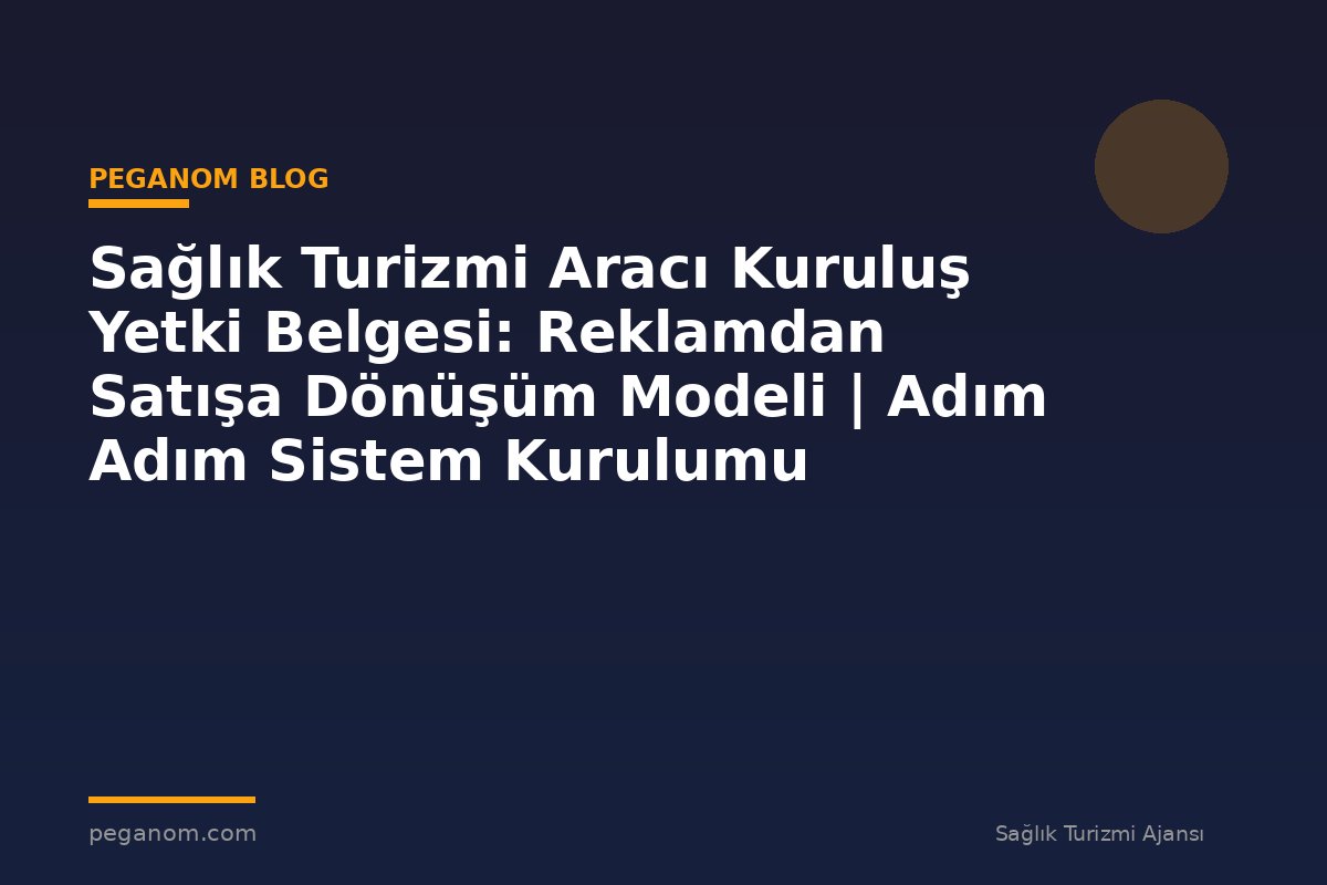 Sağlık Turizmi Aracı Kuruluş Yetki Belgesi: Reklamdan Satışa Dönüşüm Modeli | Adım Adım Sistem Kurulumu