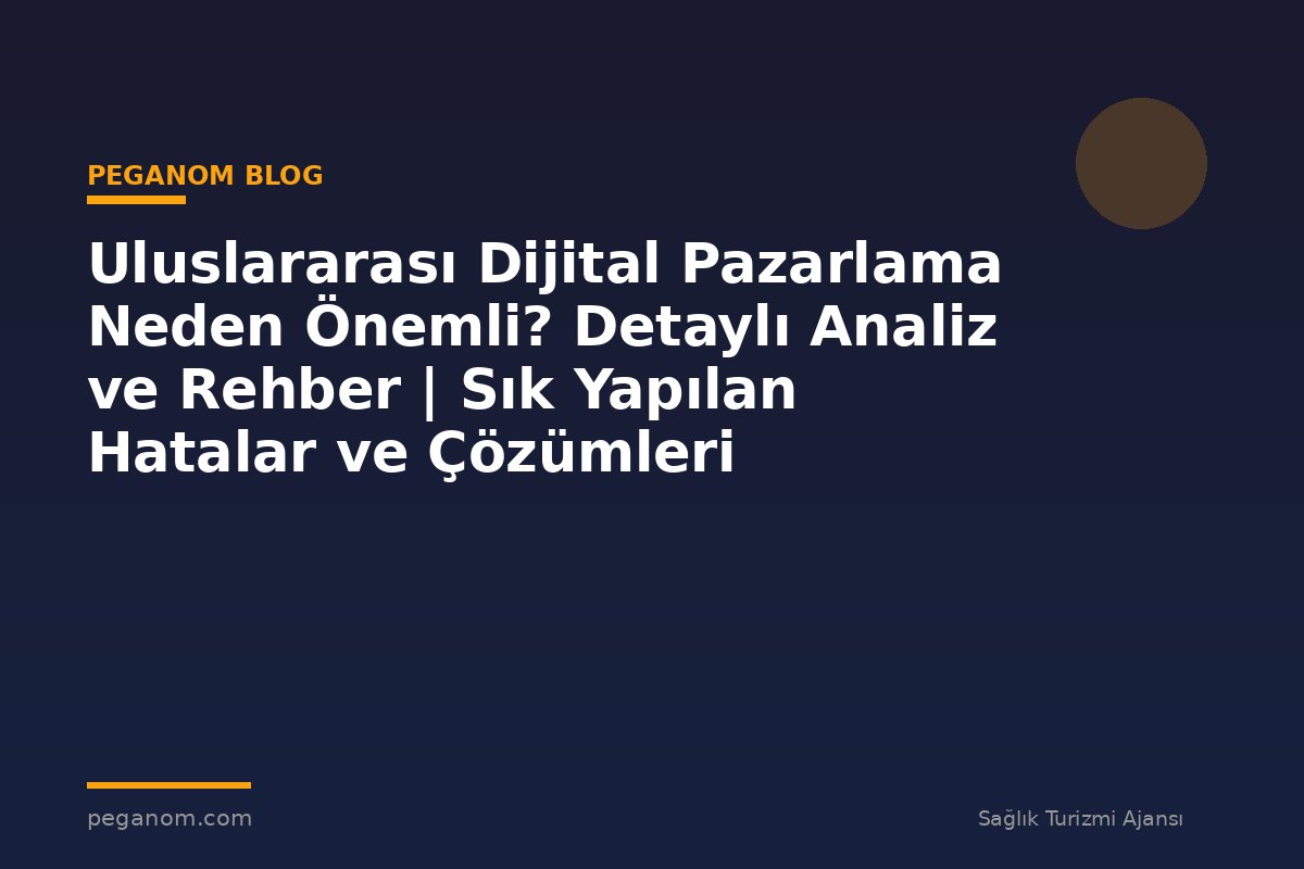 Uluslararası Dijital Pazarlama Neden Önemli? Detaylı Analiz ve Rehber | Sık Yapılan Hatalar ve Çözümleri
