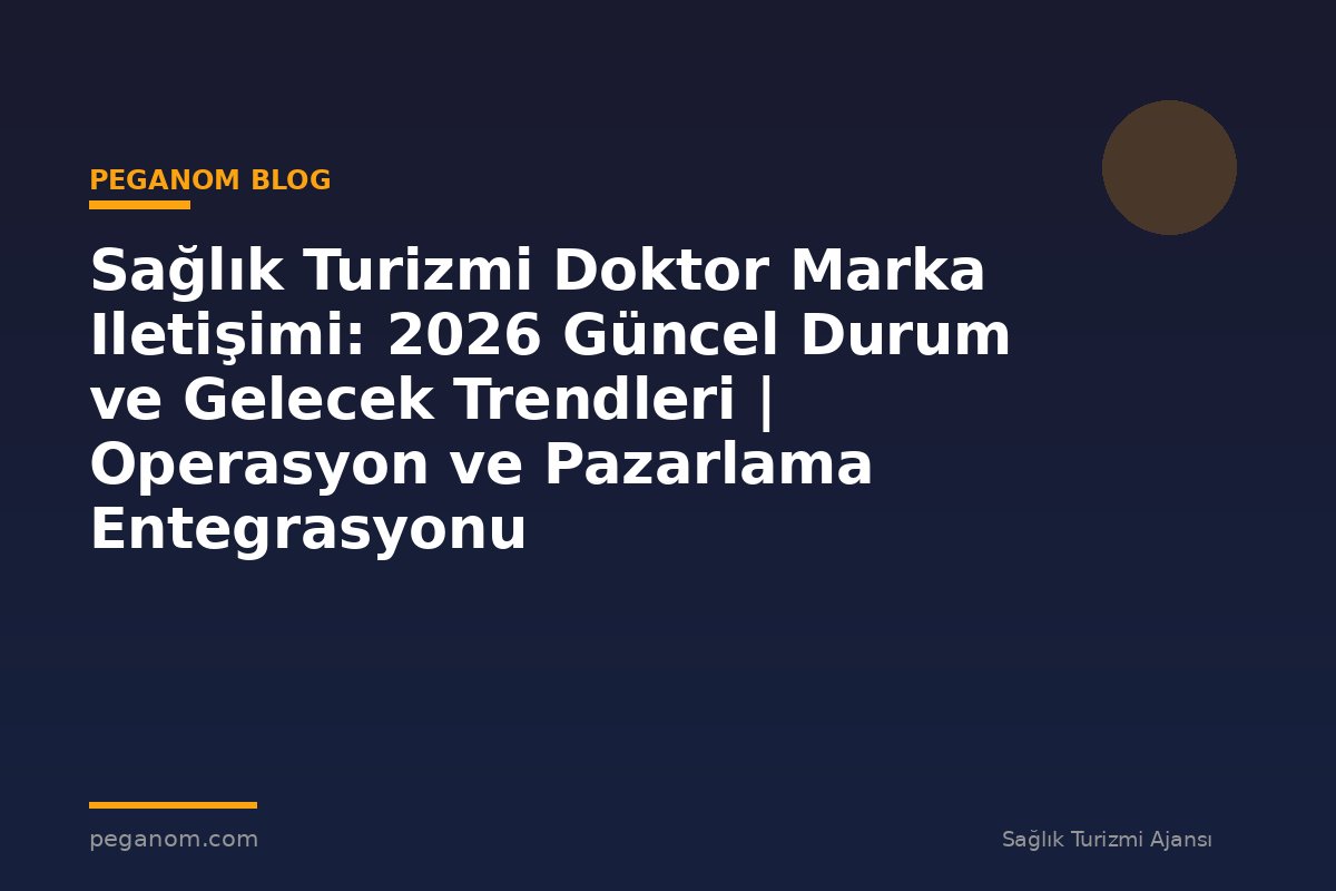 Sağlık Turizmi Doktor Marka Iletişimi: 2026 Güncel Durum ve Gelecek Trendleri | Operasyon ve Pazarlama Entegrasyonu