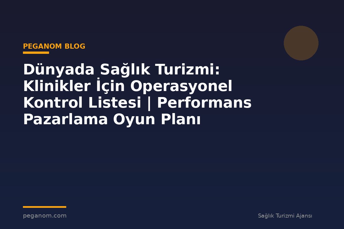 Dünyada Sağlık Turizmi: Klinikler İçin Operasyonel Kontrol Listesi | Performans Pazarlama Oyun Planı