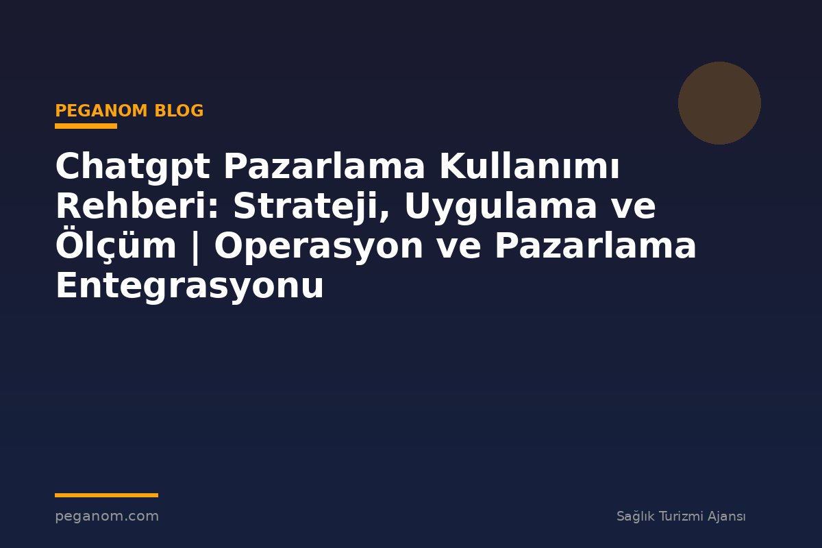 Chatgpt Pazarlama Kullanımı Rehberi: Strateji, Uygulama ve Ölçüm | Operasyon ve Pazarlama Entegrasyonu