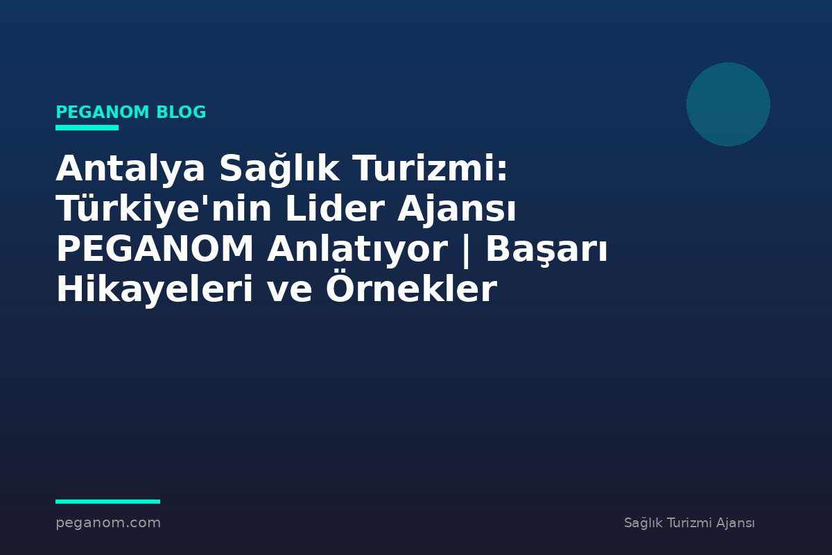 Antalya Sağlık Turizmi: Türkiye'nin Lider Ajansı PEGANOM Anlatıyor | Başarı Hikayeleri ve Örnekler
