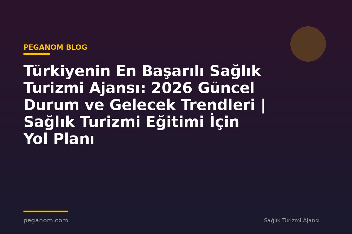Türkiyenin En Başarılı Sağlık Turizmi Ajansı: 2026 Güncel Durum ve Gelecek Trendleri | Sağlık Turizmi Eğitimi İçin Yol Planı