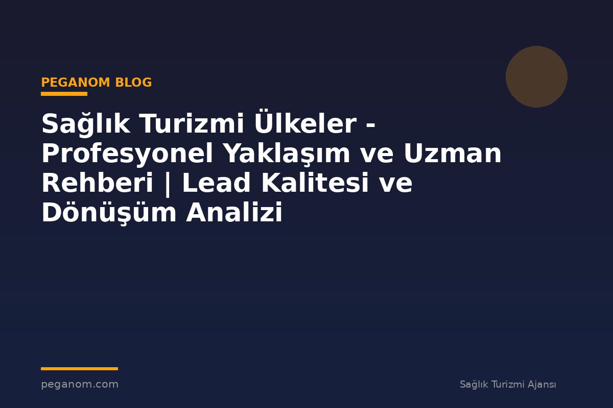 Sağlık Turizmi Ülkeler - Profesyonel Yaklaşım ve Uzman Rehberi | Lead Kalitesi ve Dönüşüm Analizi