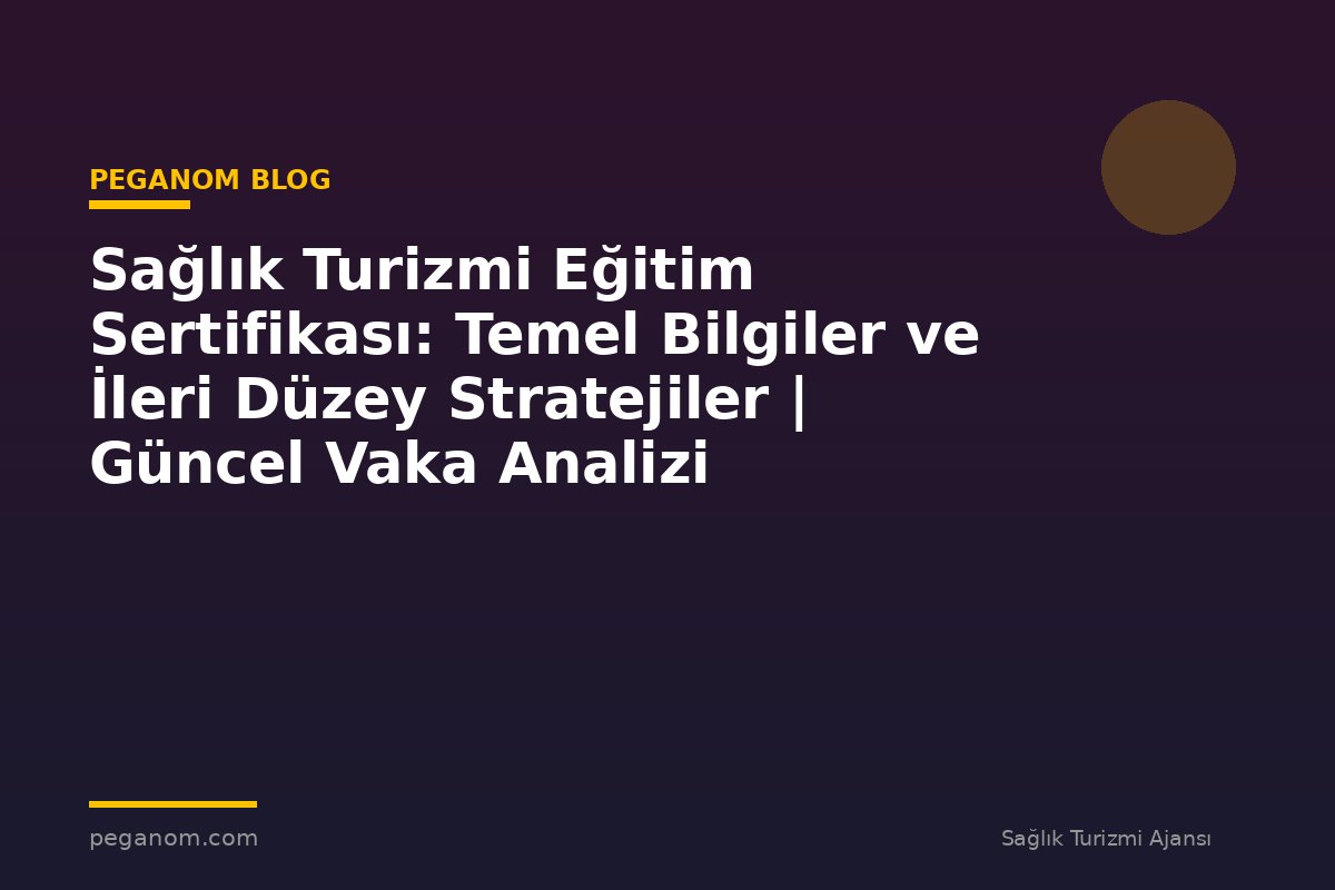 Sağlık Turizmi Eğitim Sertifikası: Temel Bilgiler ve İleri Düzey Stratejiler | Güncel Vaka Analizi