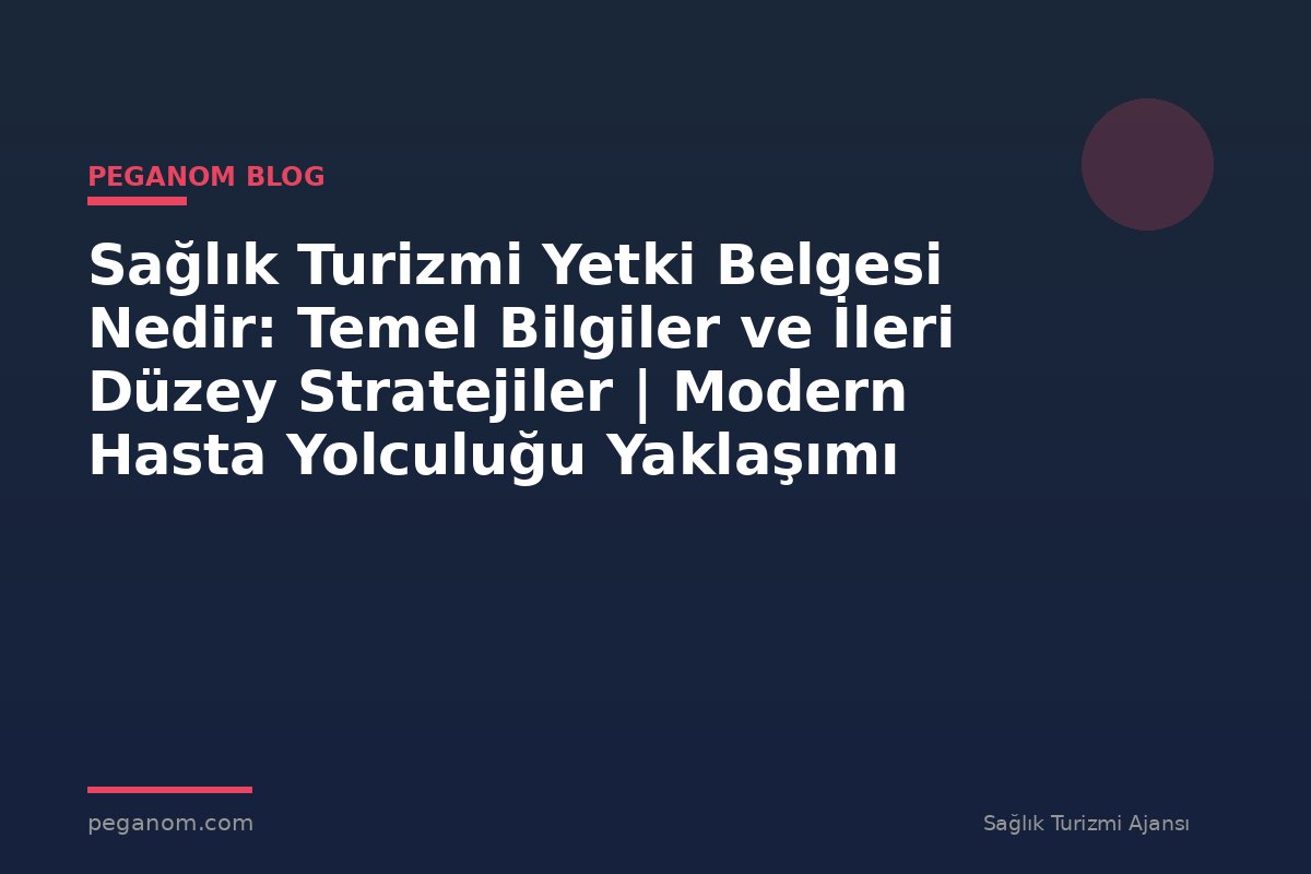Sağlık Turizmi Yetki Belgesi Nedir: Temel Bilgiler ve İleri Düzey Stratejiler | Modern Hasta Yolculuğu Yaklaşımı