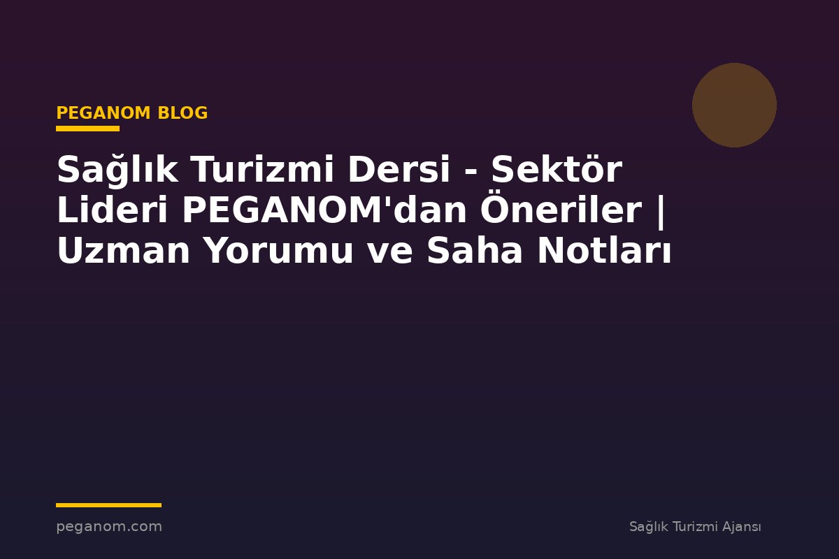 Sağlık Turizmi Dersi - Sektör Lideri PEGANOM'dan Öneriler | Uzman Yorumu ve Saha Notları
