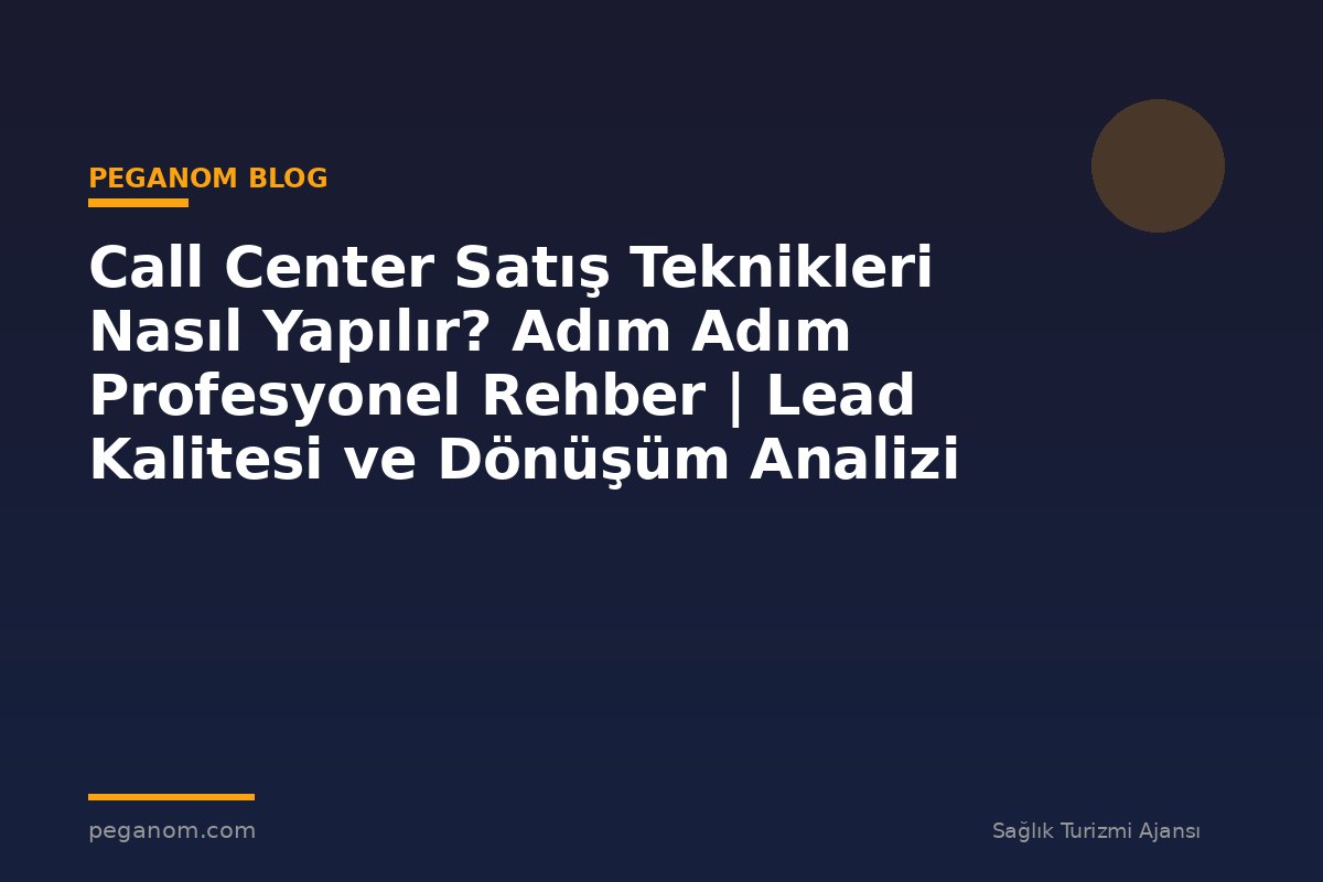 Call Center Satış Teknikleri Nasıl Yapılır? Adım Adım Profesyonel Rehber | Lead Kalitesi ve Dönüşüm Analizi