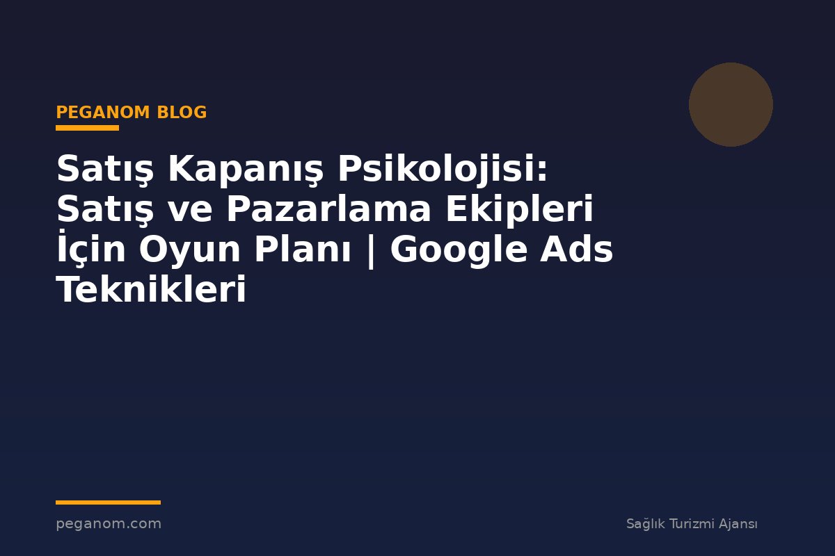 Satış Kapanış Psikolojisi: Satış ve Pazarlama Ekipleri İçin Oyun Planı | Google Ads Teknikleri