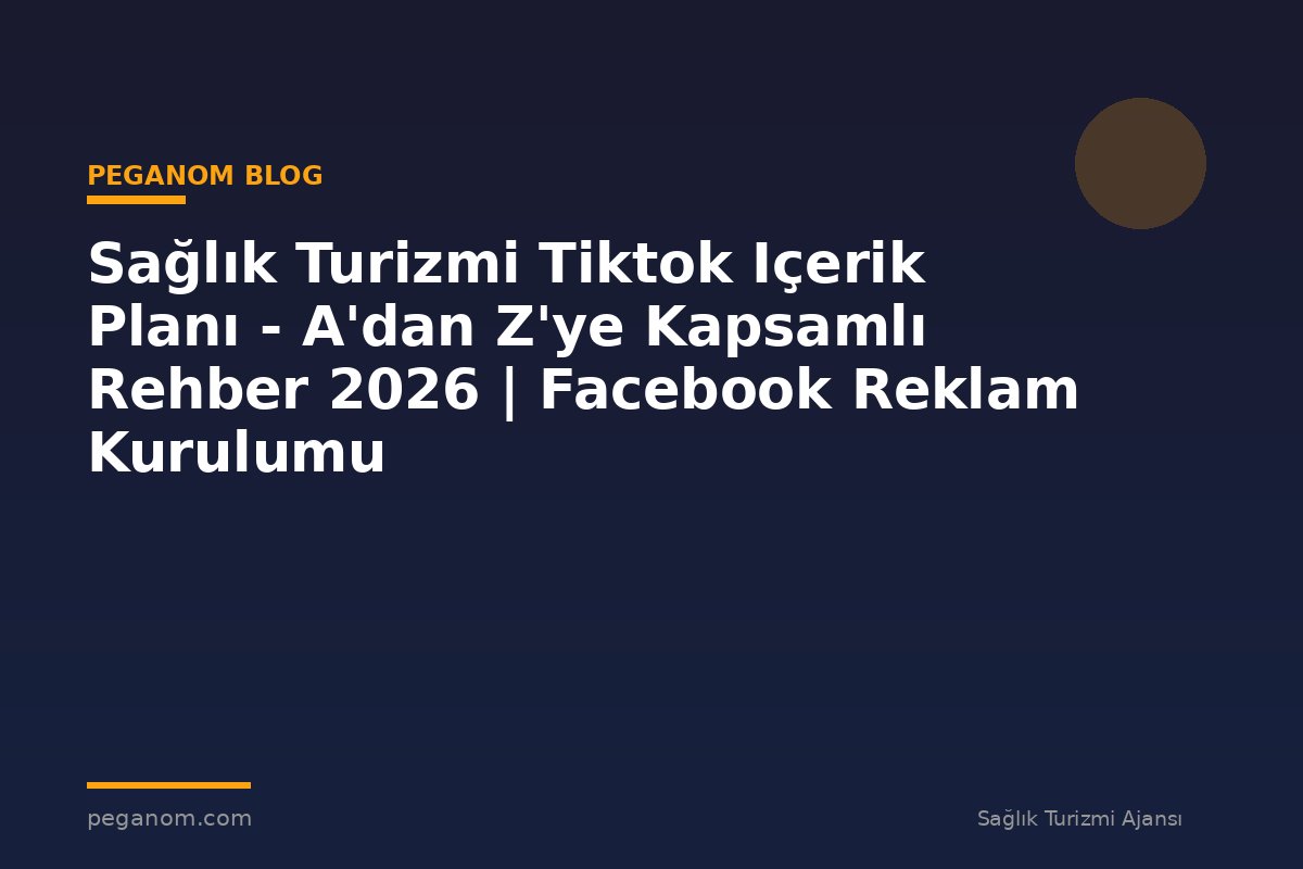 Sağlık Turizmi Tiktok Içerik Planı - A'dan Z'ye Kapsamlı Rehber 2026 | Facebook Reklam Kurulumu