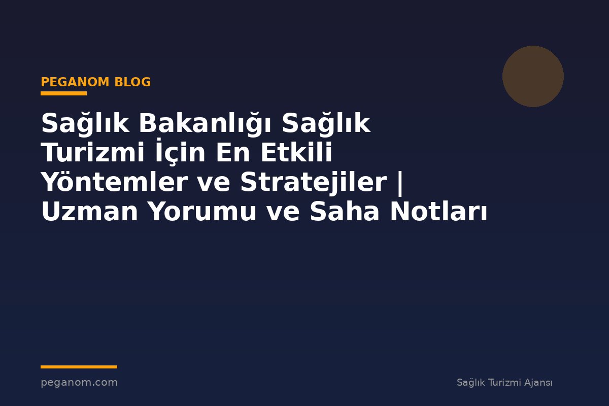 Sağlık Bakanlığı Sağlık Turizmi İçin En Etkili Yöntemler ve Stratejiler | Uzman Yorumu ve Saha Notları