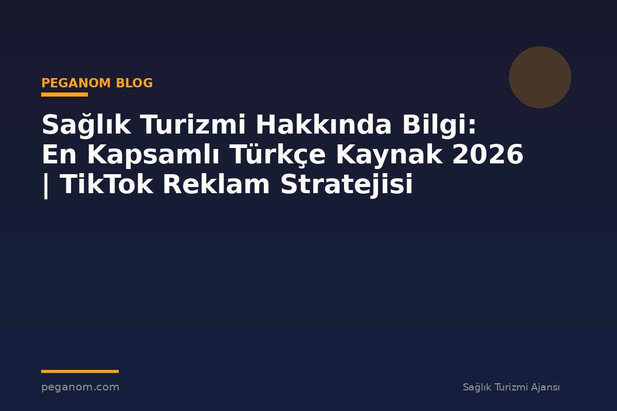 Sağlık Turizmi Hakkında Bilgi: En Kapsamlı Türkçe Kaynak 2026 | TikTok Reklam Stratejisi