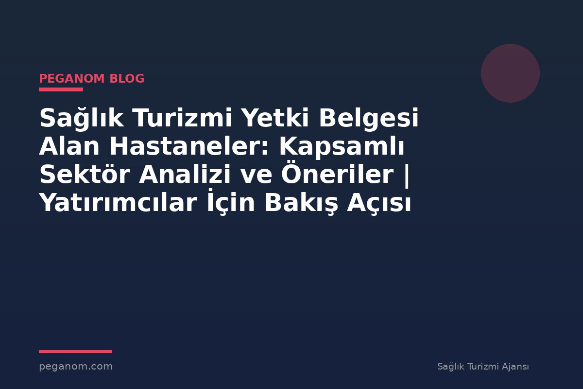 Sağlık Turizmi Yetki Belgesi Alan Hastaneler: Kapsamlı Sektör Analizi ve Öneriler | Yatırımcılar İçin Bakış Açısı