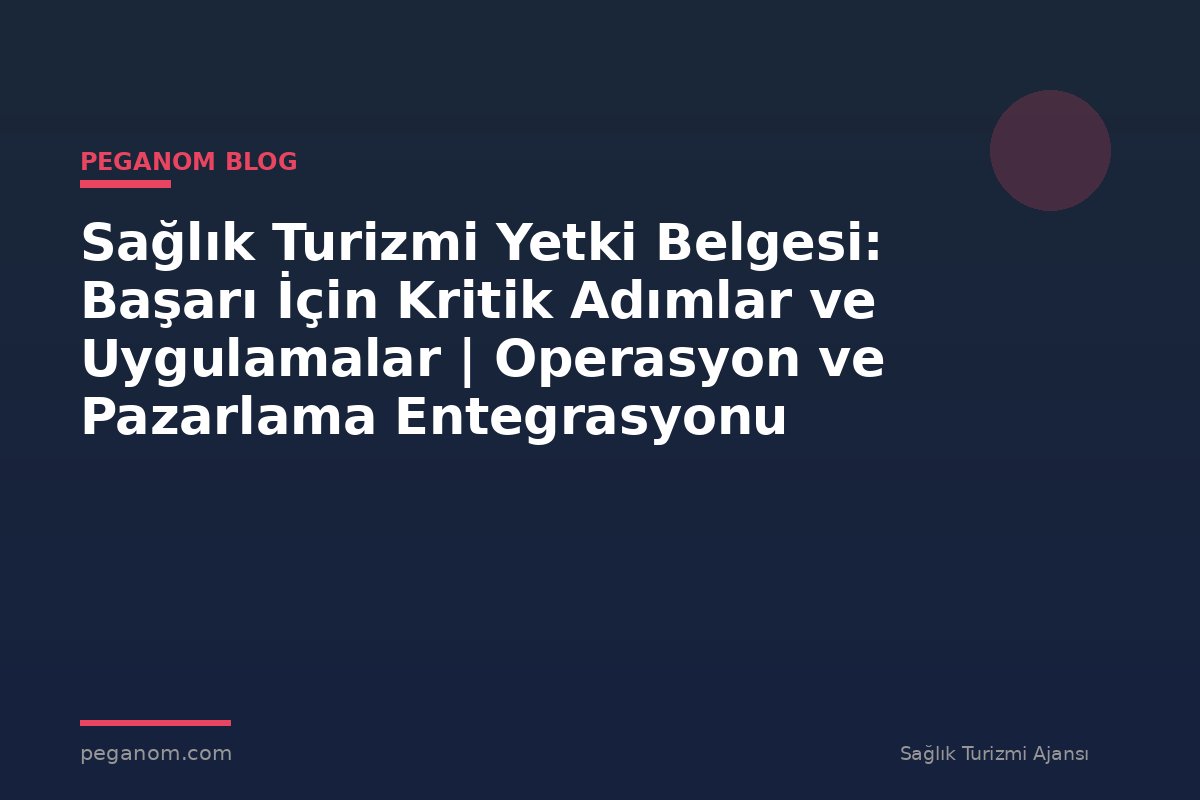 Sağlık Turizmi Yetki Belgesi: Başarı İçin Kritik Adımlar ve Uygulamalar | Operasyon ve Pazarlama Entegrasyonu