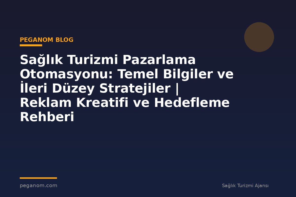 Sağlık Turizmi Pazarlama Otomasyonu: Temel Bilgiler ve İleri Düzey Stratejiler | Reklam Kreatifi ve Hedefleme Rehberi