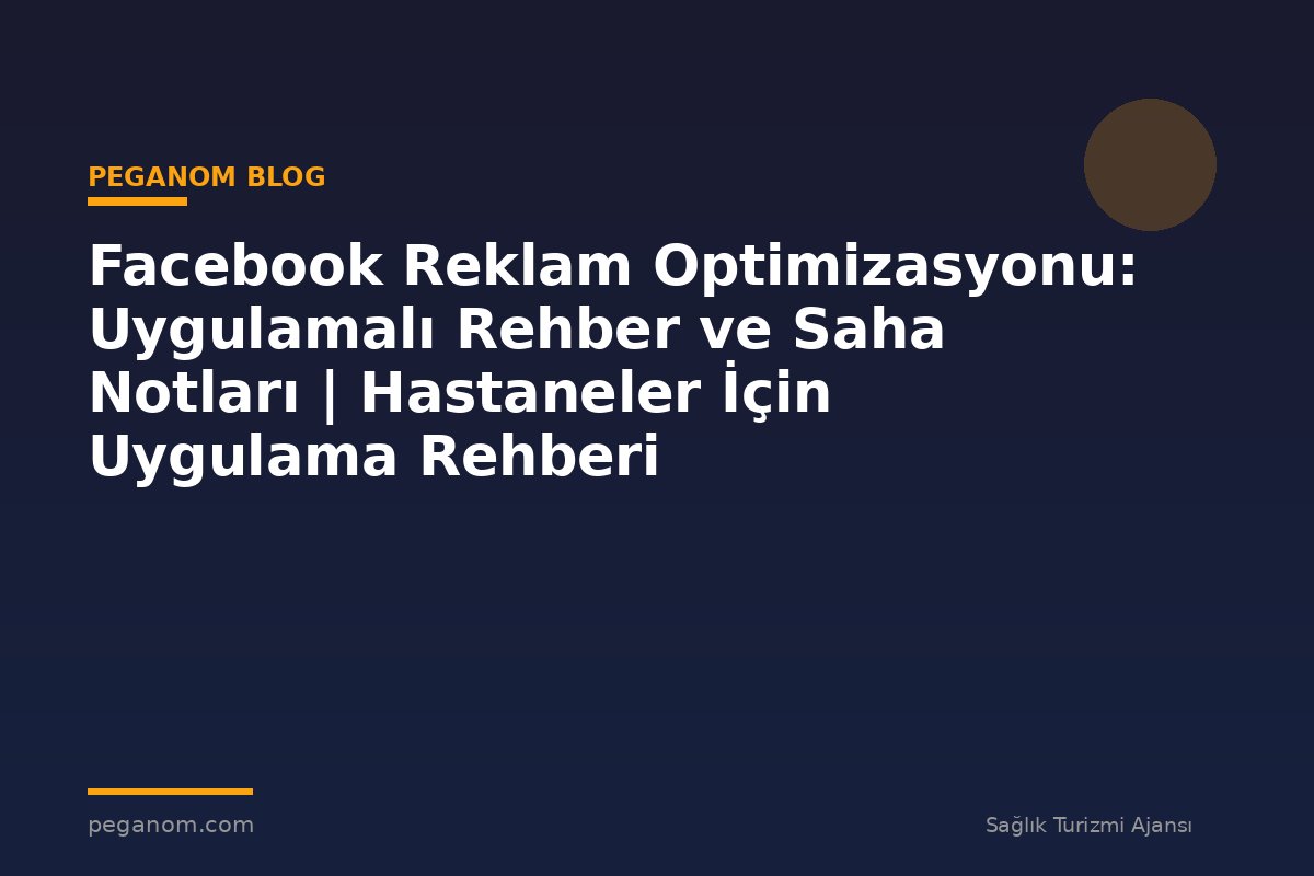 Facebook Reklam Optimizasyonu: Uygulamalı Rehber ve Saha Notları | Hastaneler İçin Uygulama Rehberi