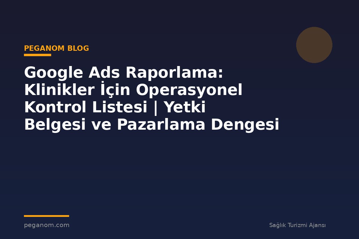 Google Ads Raporlama: Klinikler İçin Operasyonel Kontrol Listesi | Yetki Belgesi ve Pazarlama Dengesi