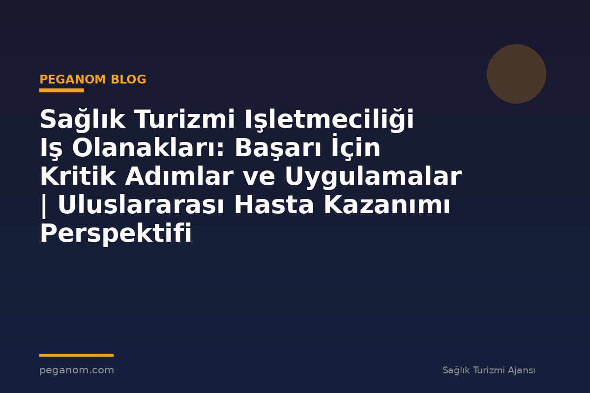 Sağlık Turizmi Işletmeciliği Iş Olanakları: Başarı İçin Kritik Adımlar ve Uygulamalar | Uluslararası Hasta Kazanımı Perspektifi