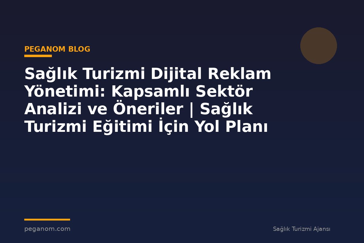 Sağlık Turizmi Dijital Reklam Yönetimi: Kapsamlı Sektör Analizi ve Öneriler | Sağlık Turizmi Eğitimi İçin Yol Planı