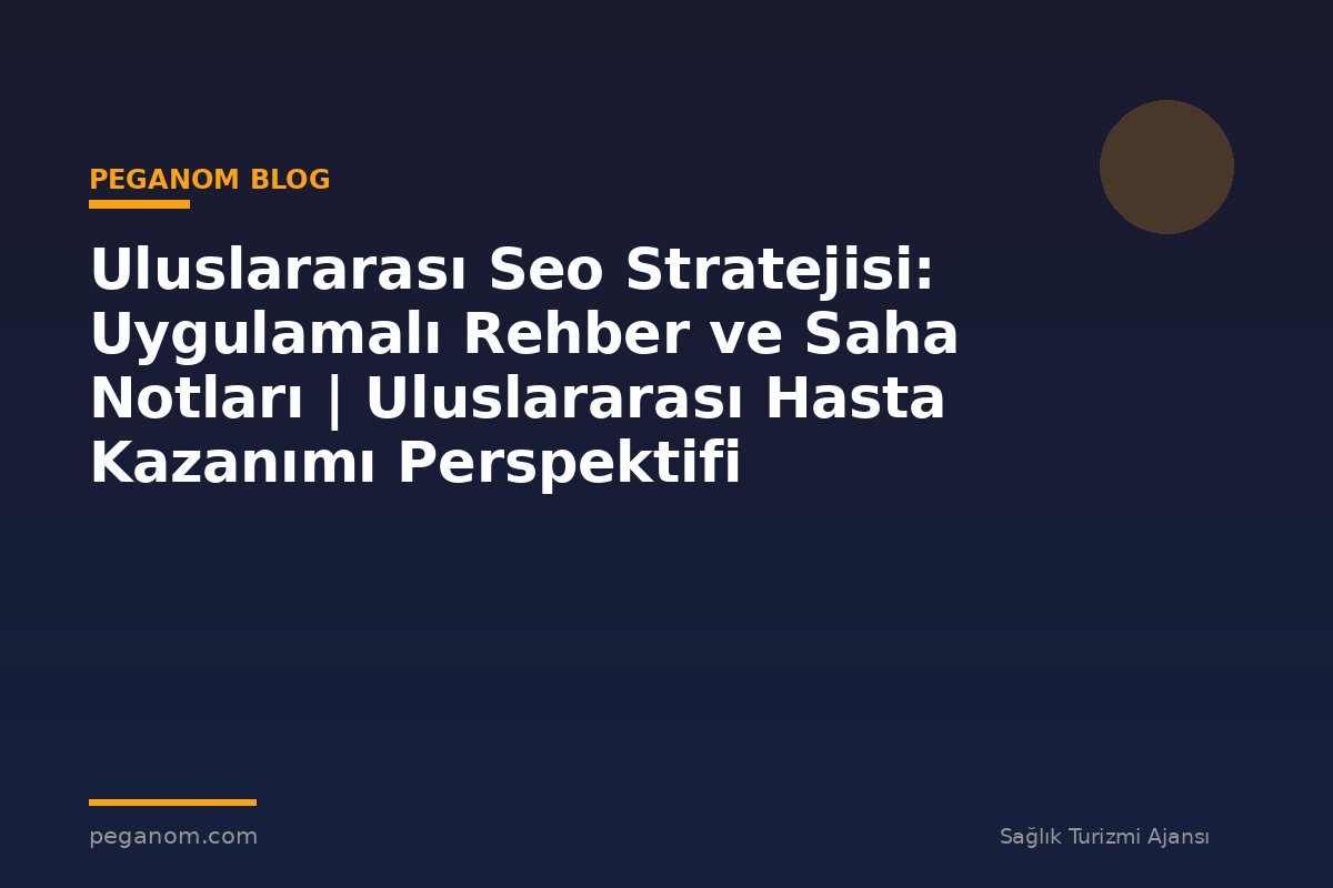 Uluslararası Seo Stratejisi: Uygulamalı Rehber ve Saha Notları | Uluslararası Hasta Kazanımı Perspektifi