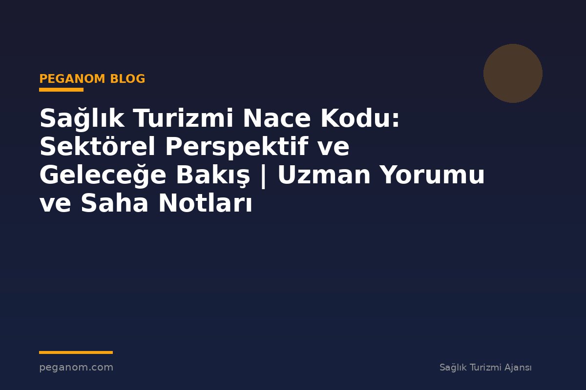 Sağlık Turizmi Nace Kodu: Sektörel Perspektif ve Geleceğe Bakış | Uzman Yorumu ve Saha Notları