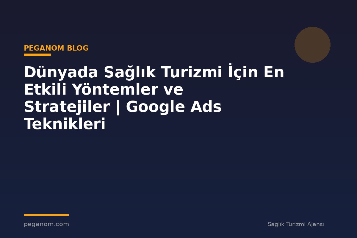 Dünyada Sağlık Turizmi İçin En Etkili Yöntemler ve Stratejiler | Google Ads Teknikleri