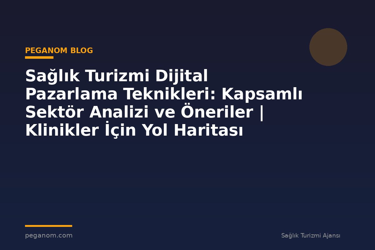 Sağlık Turizmi Dijital Pazarlama Teknikleri: Kapsamlı Sektör Analizi ve Öneriler | Klinikler İçin Yol Haritası