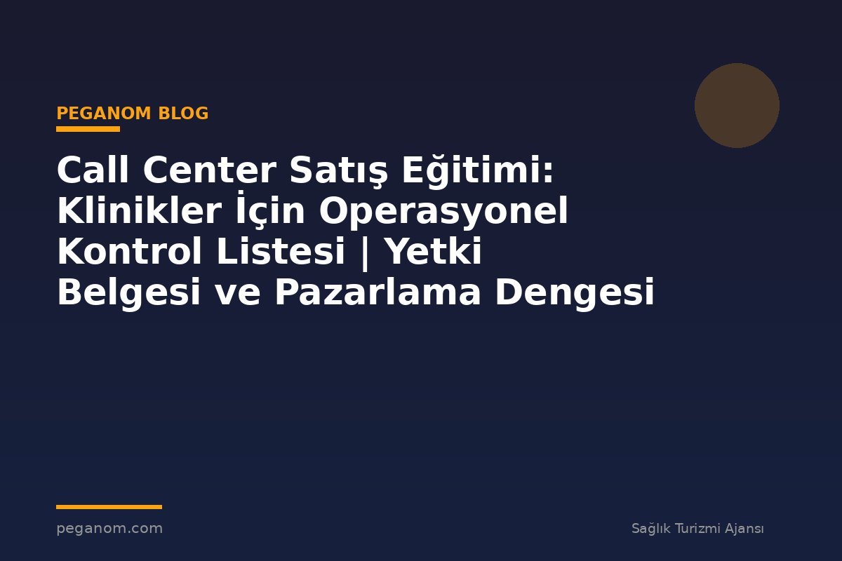 Call Center Satış Eğitimi: Klinikler İçin Operasyonel Kontrol Listesi | Yetki Belgesi ve Pazarlama Dengesi
