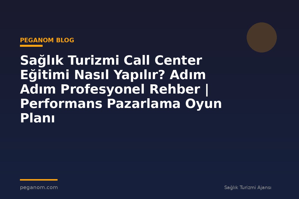 Sağlık Turizmi Call Center Eğitimi Nasıl Yapılır? Adım Adım Profesyonel Rehber | Performans Pazarlama Oyun Planı