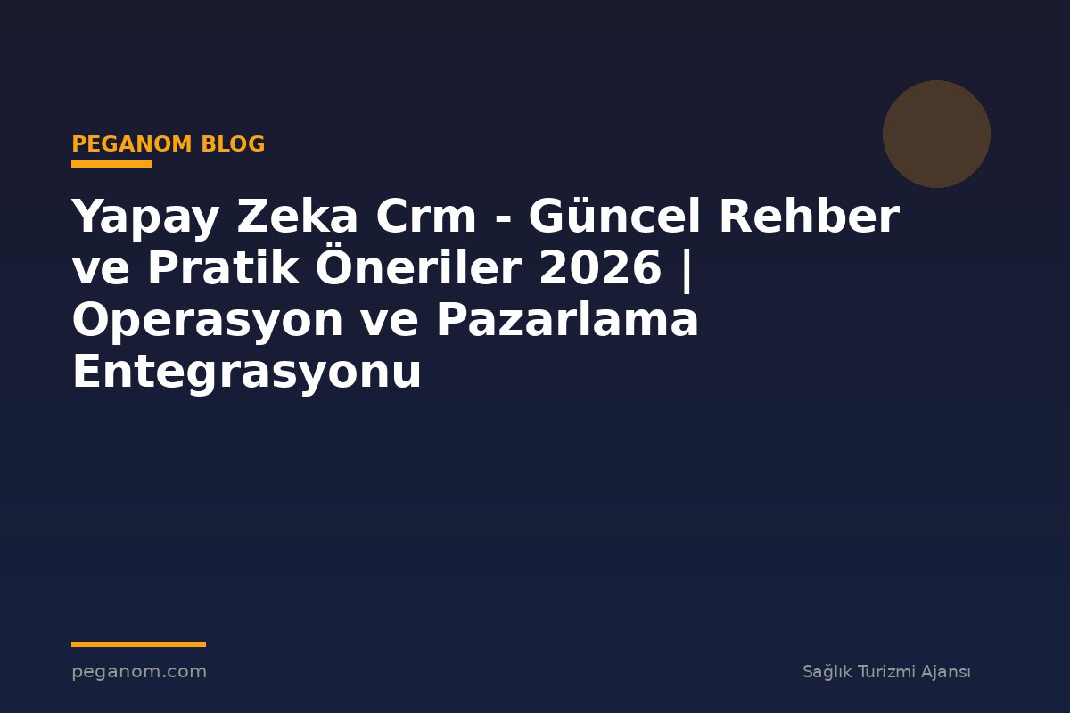 Yapay Zeka Crm - Güncel Rehber ve Pratik Öneriler 2026 | Operasyon ve Pazarlama Entegrasyonu