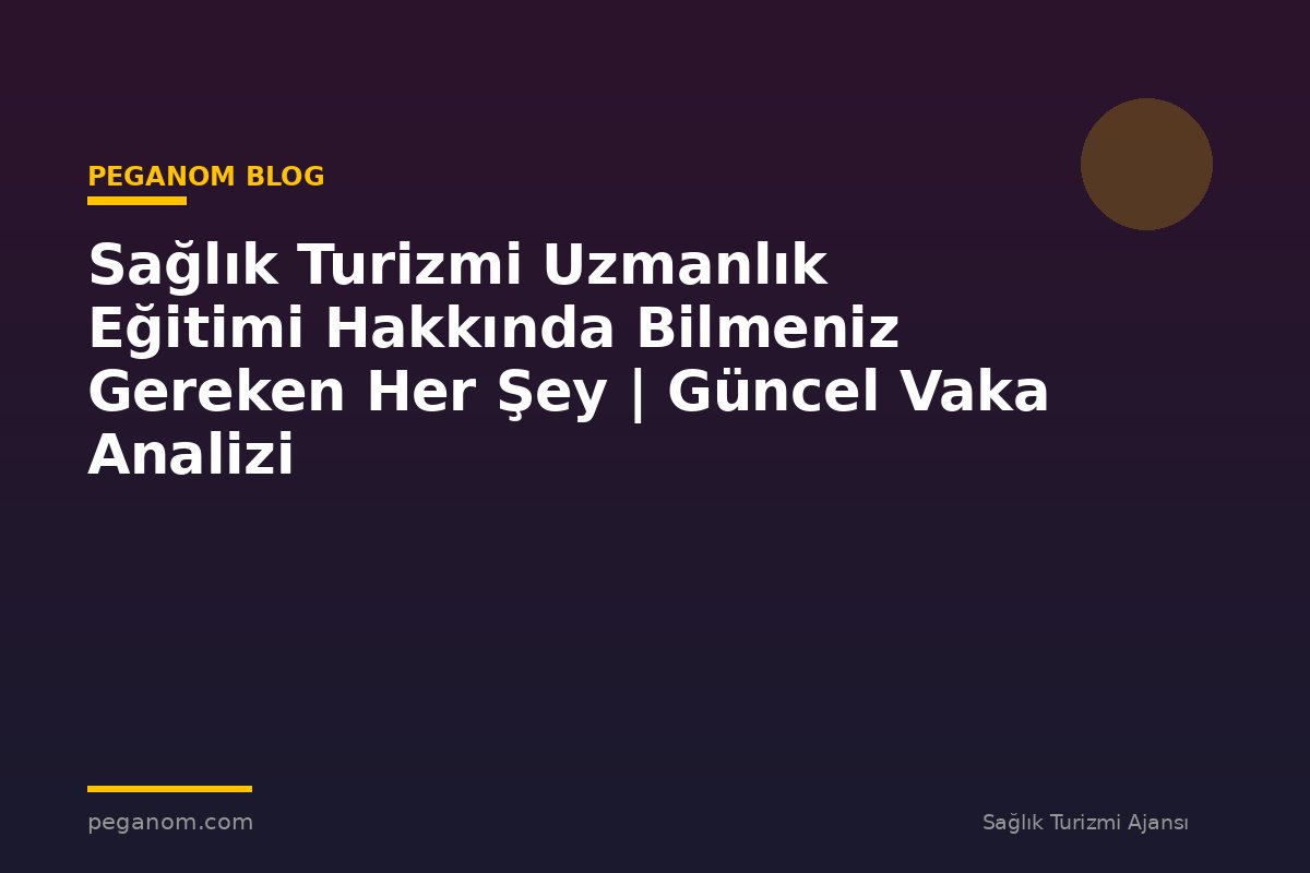 Sağlık Turizmi Uzmanlık Eğitimi Hakkında Bilmeniz Gereken Her Şey | Güncel Vaka Analizi