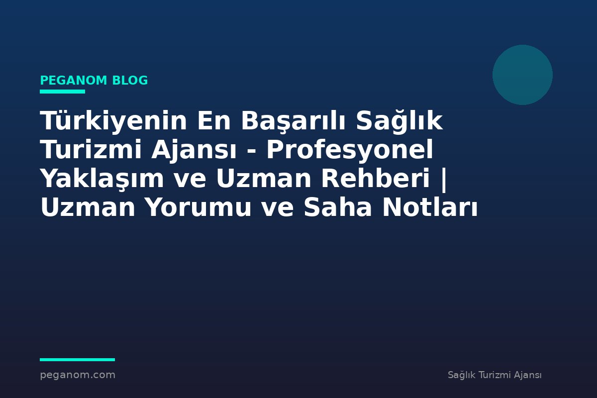 Türkiyenin En Başarılı Sağlık Turizmi Ajansı - Profesyonel Yaklaşım ve Uzman Rehberi | Uzman Yorumu ve Saha Notları