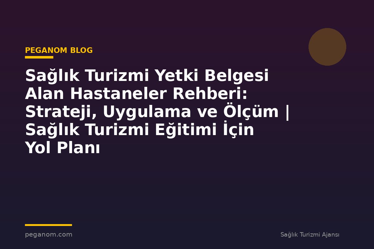 Sağlık Turizmi Yetki Belgesi Alan Hastaneler Rehberi: Strateji, Uygulama ve Ölçüm | Sağlık Turizmi Eğitimi İçin Yol Planı