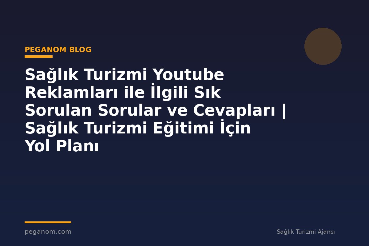 Sağlık Turizmi Youtube Reklamları ile İlgili Sık Sorulan Sorular ve Cevapları | Sağlık Turizmi Eğitimi İçin Yol Planı