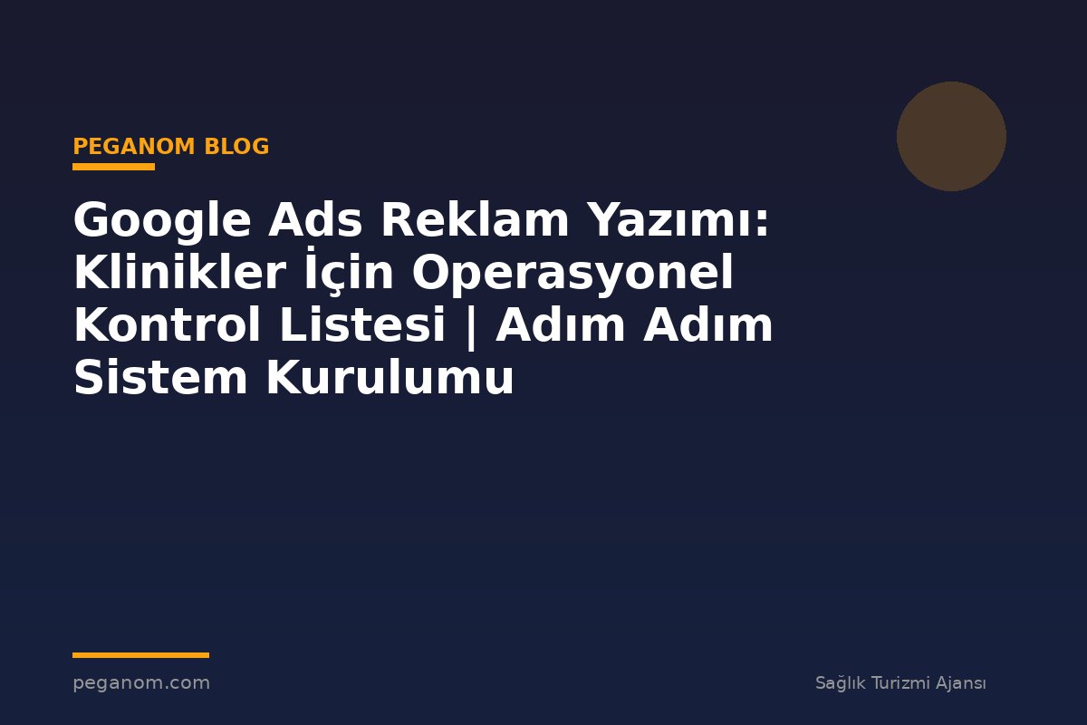 Google Ads Reklam Yazımı: Klinikler İçin Operasyonel Kontrol Listesi | Adım Adım Sistem Kurulumu