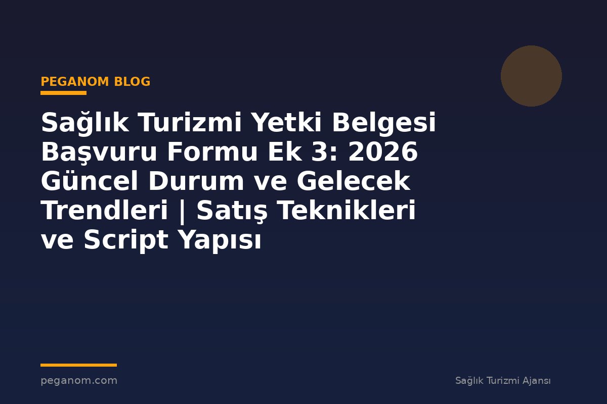 Sağlık Turizmi Yetki Belgesi Başvuru Formu Ek 3: 2026 Güncel Durum ve Gelecek Trendleri | Satış Teknikleri ve Script Yapısı