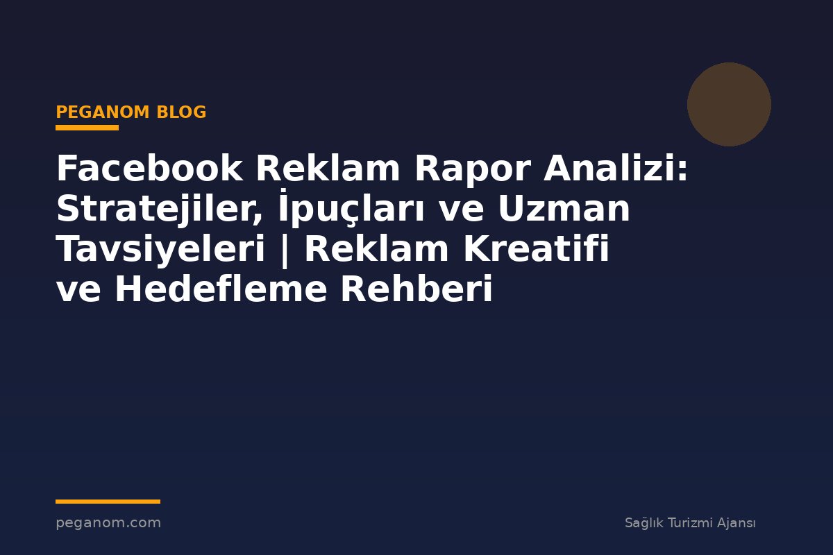 Facebook Reklam Rapor Analizi: Stratejiler, İpuçları ve Uzman Tavsiyeleri | Reklam Kreatifi ve Hedefleme Rehberi