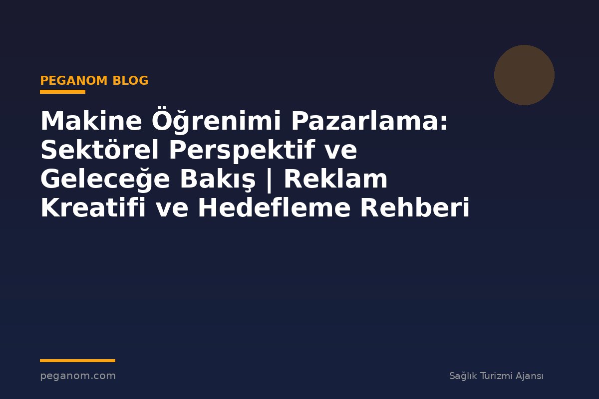 Makine Öğrenimi Pazarlama: Sektörel Perspektif ve Geleceğe Bakış | Reklam Kreatifi ve Hedefleme Rehberi