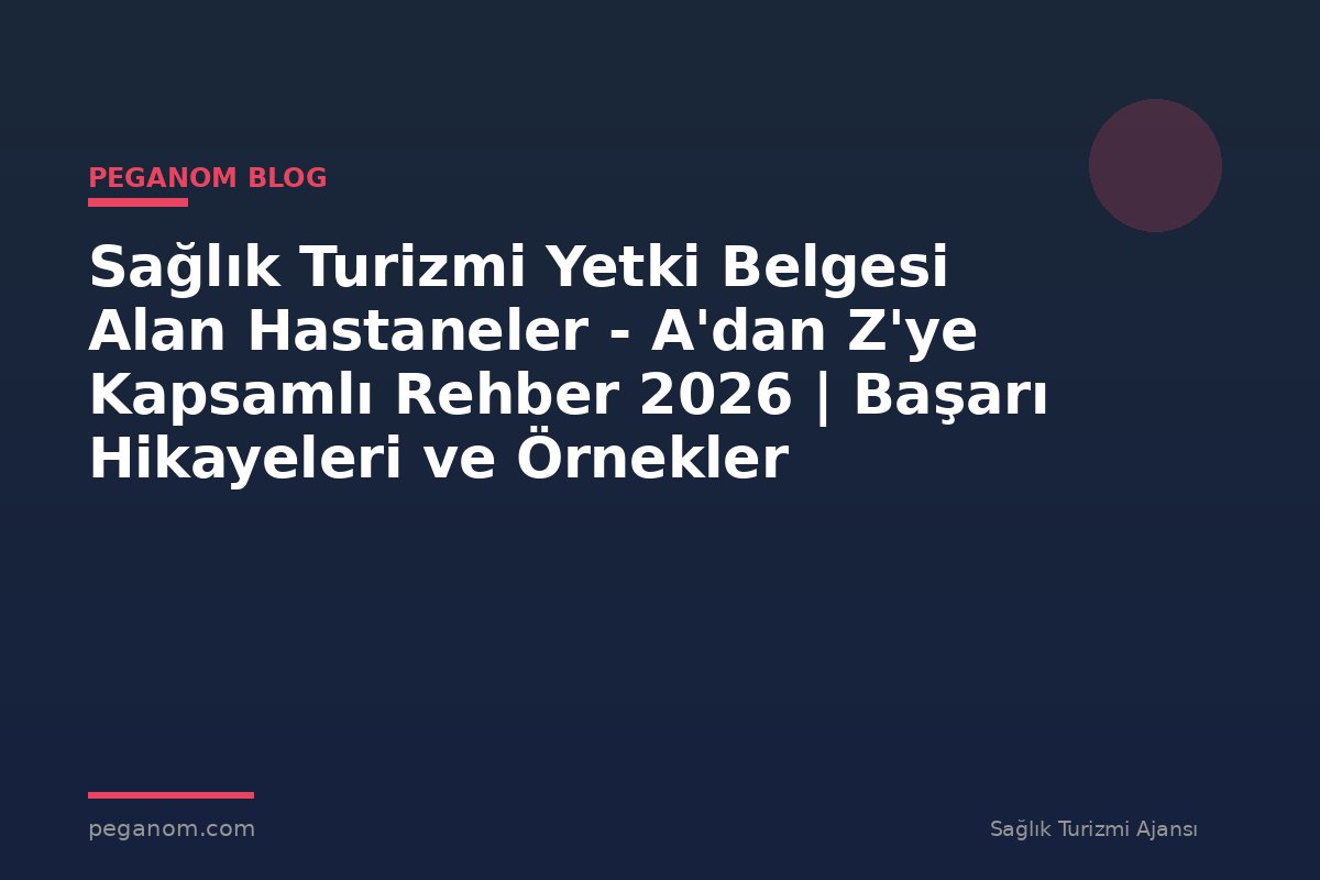 Sağlık Turizmi Yetki Belgesi Alan Hastaneler - A'dan Z'ye Kapsamlı Rehber 2026 | Başarı Hikayeleri ve Örnekler