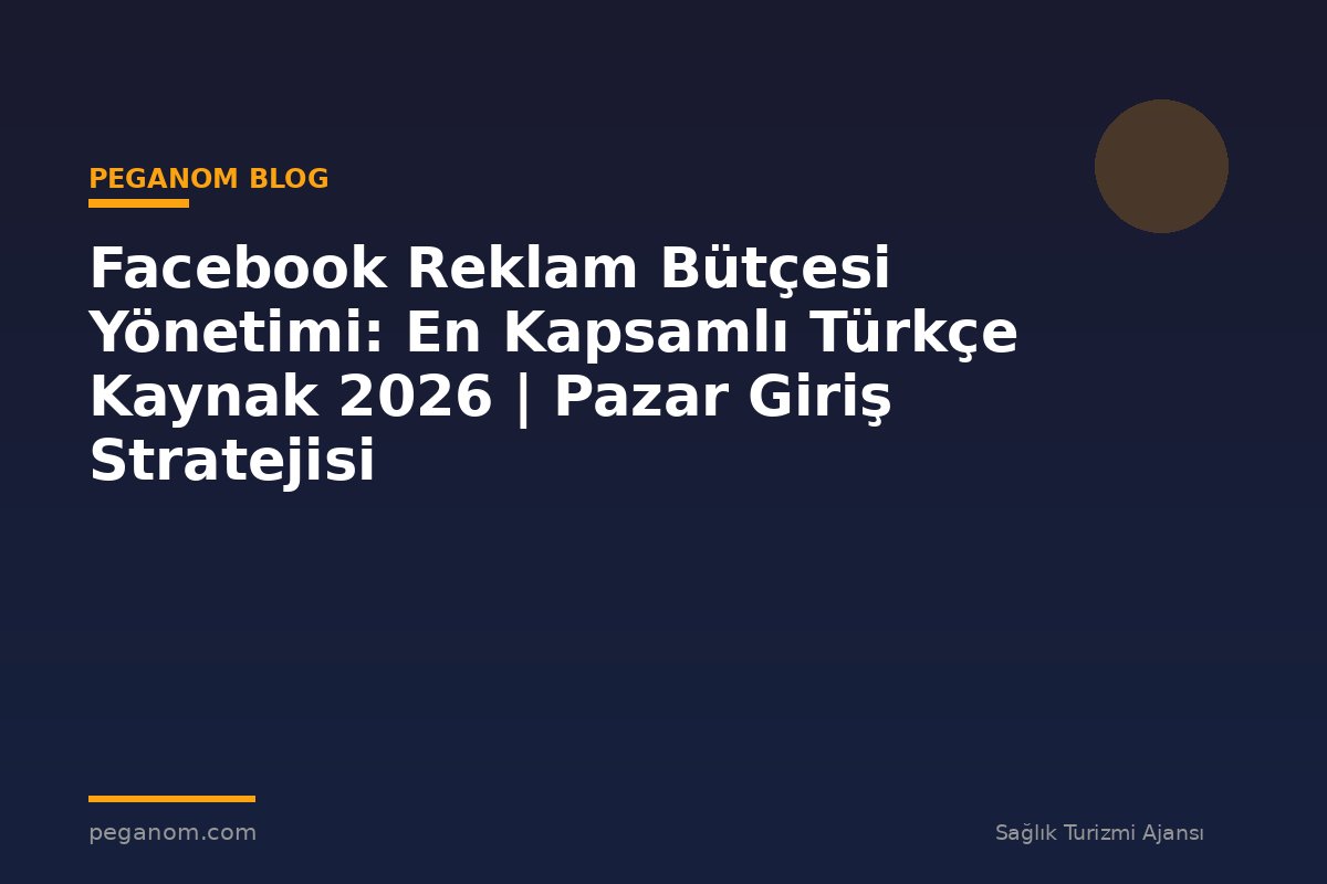 Facebook Reklam Bütçesi Yönetimi: En Kapsamlı Türkçe Kaynak 2026 | Pazar Giriş Stratejisi