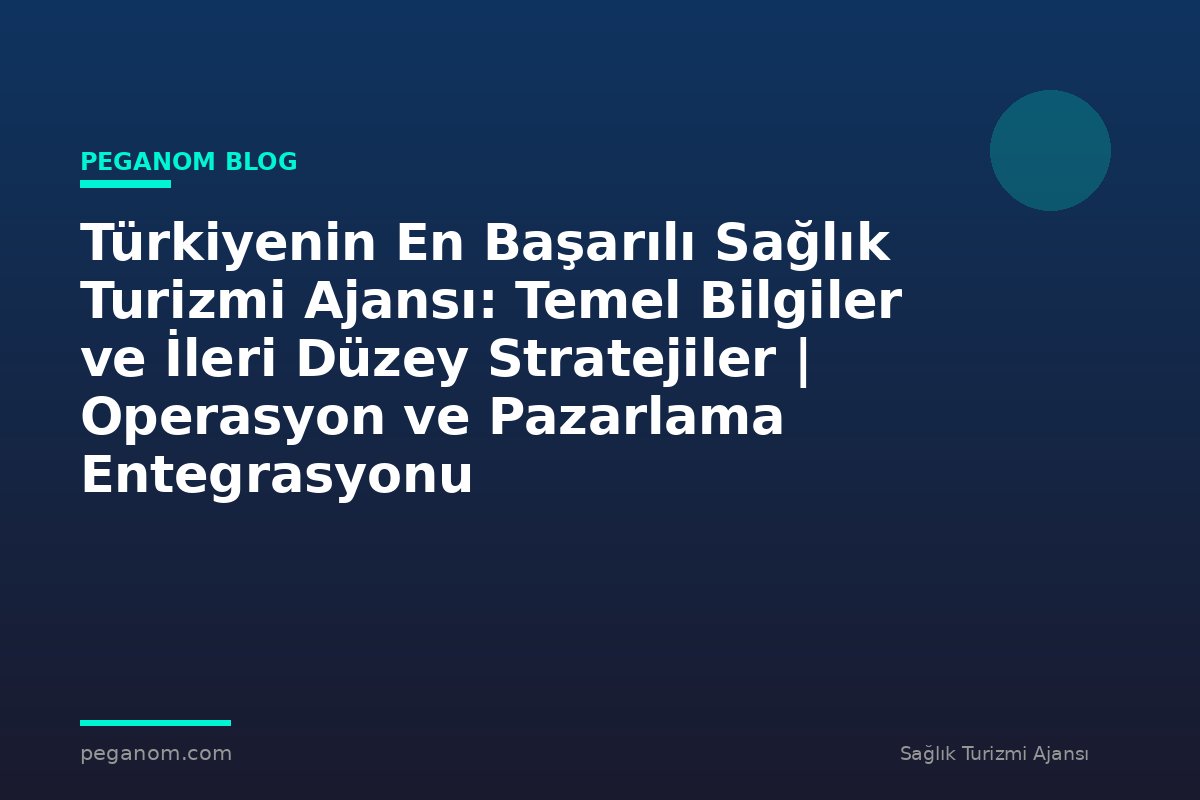 Türkiyenin En Başarılı Sağlık Turizmi Ajansı: Temel Bilgiler ve İleri Düzey Stratejiler | Operasyon ve Pazarlama Entegrasyonu