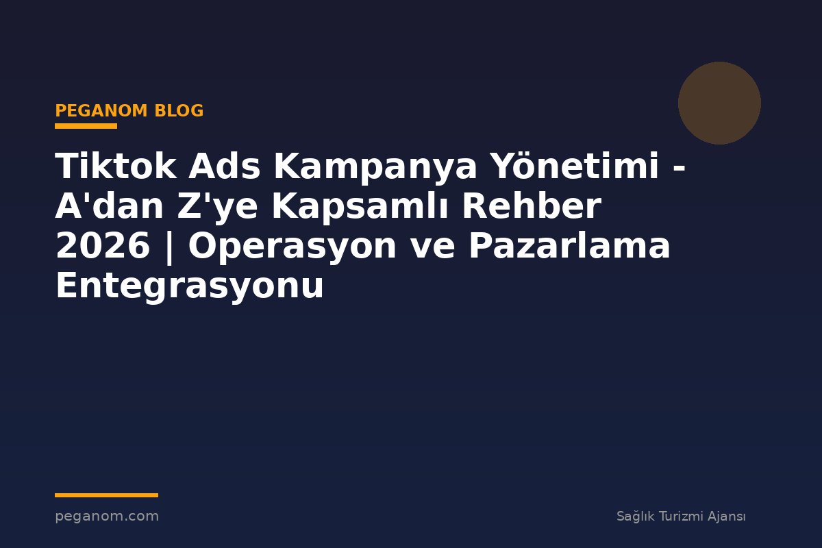 Tiktok Ads Kampanya Yönetimi - A'dan Z'ye Kapsamlı Rehber 2026 | Operasyon ve Pazarlama Entegrasyonu