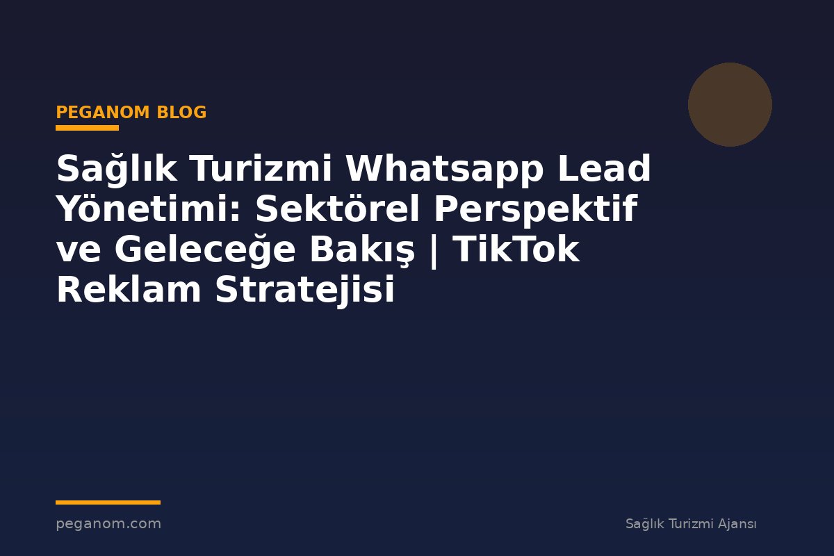 Sağlık Turizmi Whatsapp Lead Yönetimi: Sektörel Perspektif ve Geleceğe Bakış | TikTok Reklam Stratejisi