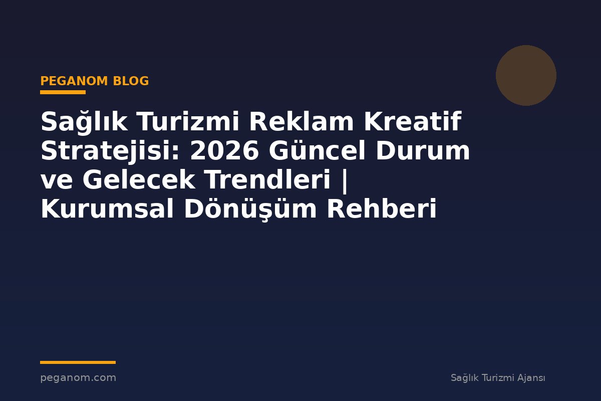 Sağlık Turizmi Reklam Kreatif Stratejisi: 2026 Güncel Durum ve Gelecek Trendleri | Kurumsal Dönüşüm Rehberi