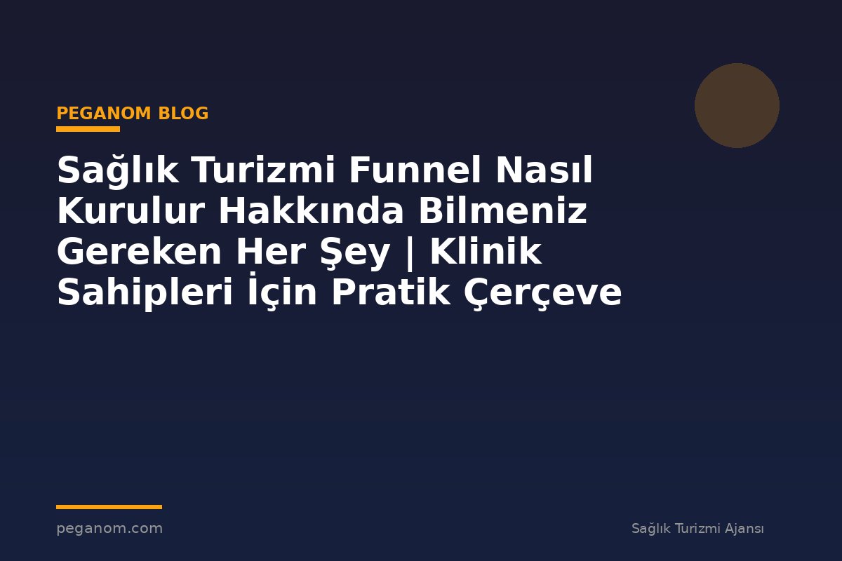Sağlık Turizmi Funnel Nasıl Kurulur Hakkında Bilmeniz Gereken Her Şey | Klinik Sahipleri İçin Pratik Çerçeve