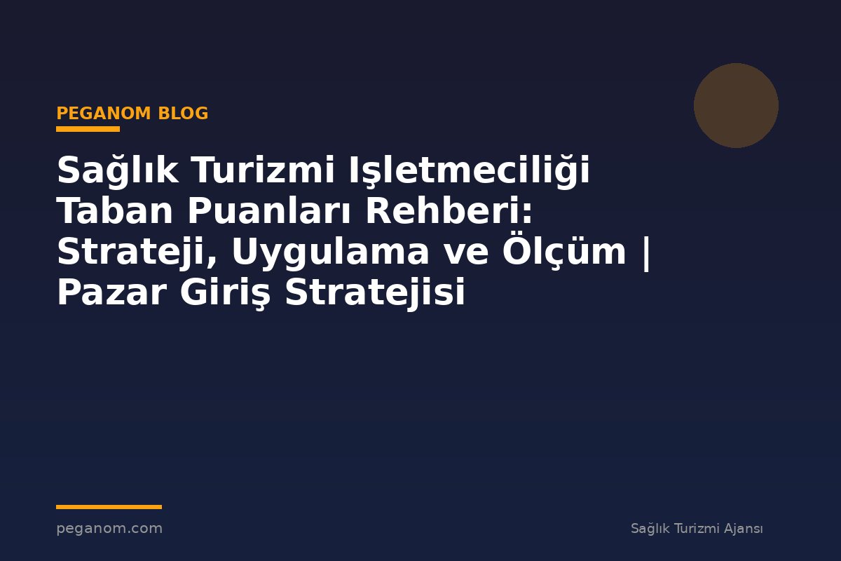 Sağlık Turizmi Işletmeciliği Taban Puanları Rehberi: Strateji, Uygulama ve Ölçüm | Pazar Giriş Stratejisi