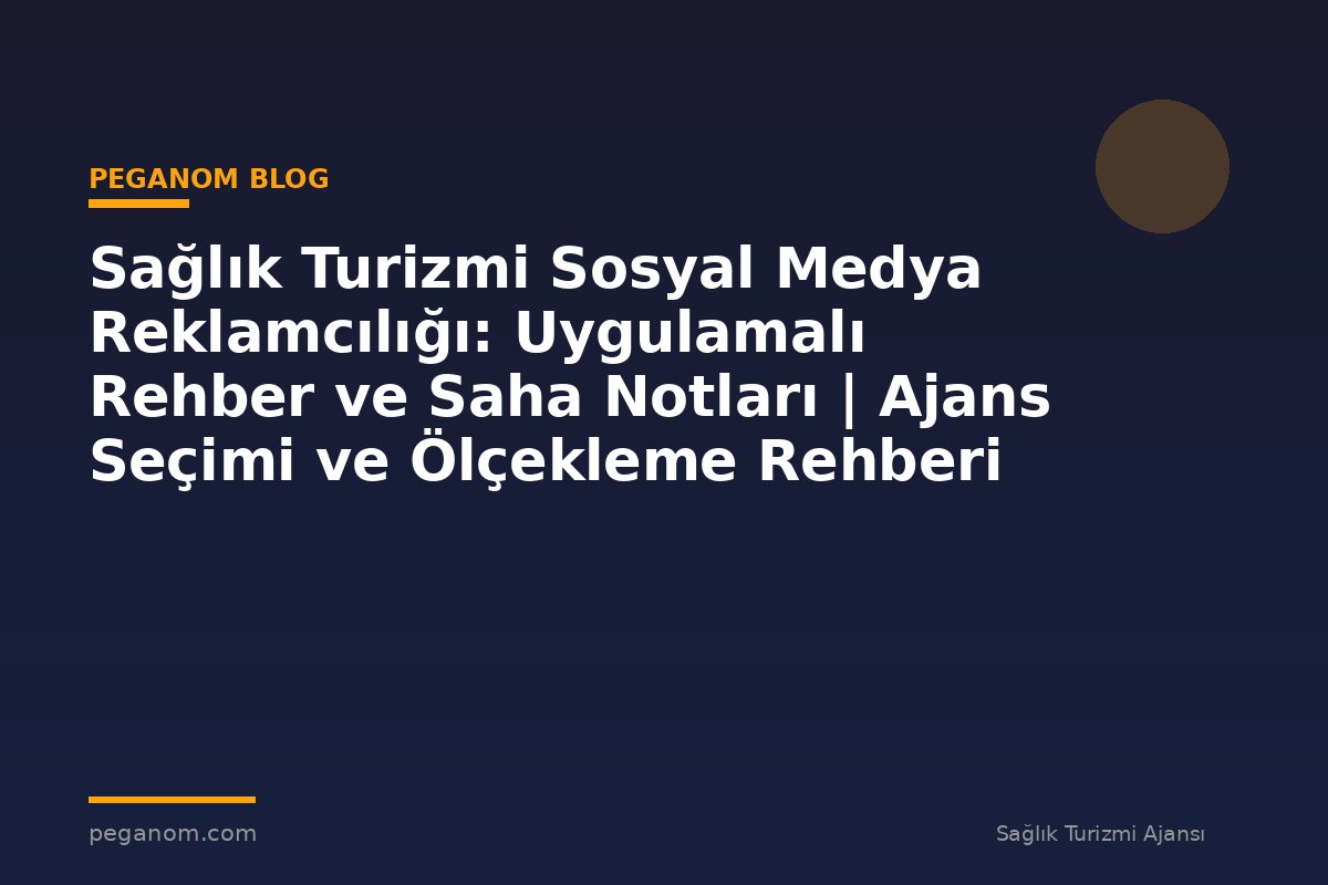 Sağlık Turizmi Sosyal Medya Reklamcılığı: Uygulamalı Rehber ve Saha Notları | Ajans Seçimi ve Ölçekleme Rehberi