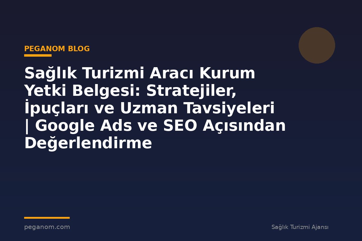 Sağlık Turizmi Aracı Kurum Yetki Belgesi: Stratejiler, İpuçları ve Uzman Tavsiyeleri | Google Ads ve SEO Açısından Değerlendirme