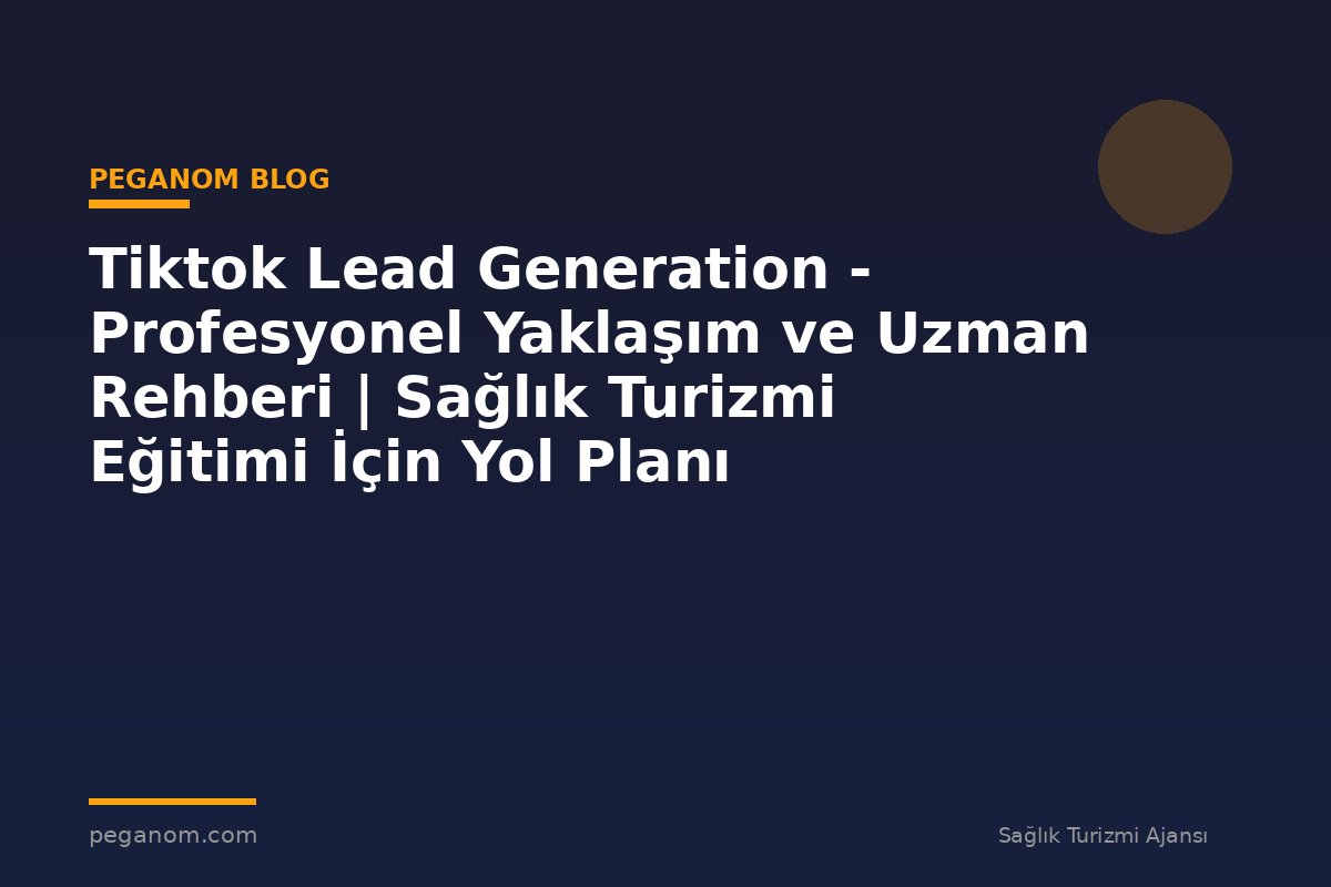 Tiktok Lead Generation - Profesyonel Yaklaşım ve Uzman Rehberi | Sağlık Turizmi Eğitimi İçin Yol Planı