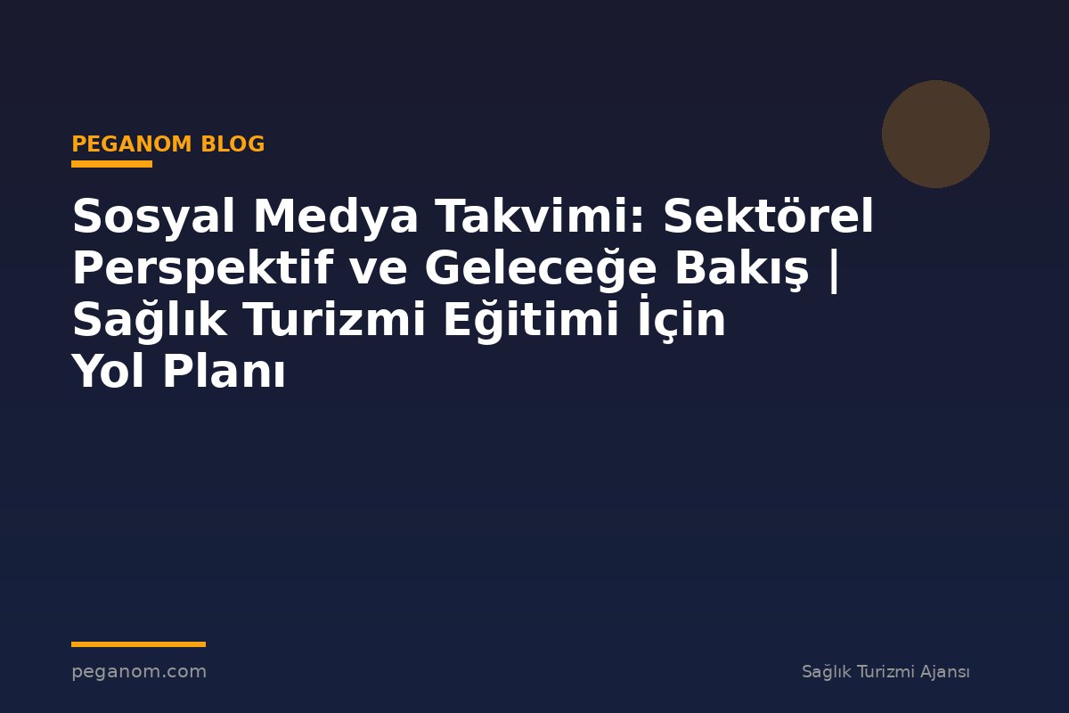 Sosyal Medya Takvimi: Sektörel Perspektif ve Geleceğe Bakış | Sağlık Turizmi Eğitimi İçin Yol Planı